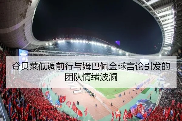 登贝莱低调前行与姆巴佩金球言论引发的团队情绪波澜